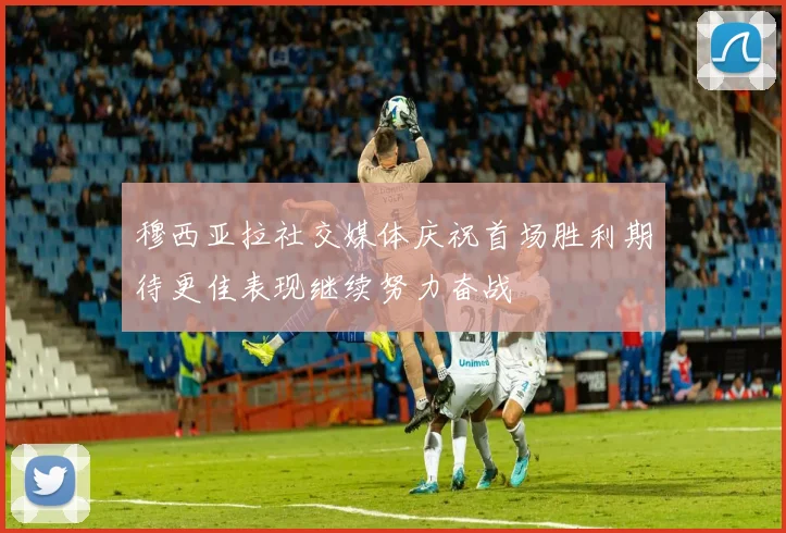 穆西亚拉社交媒体庆祝首场胜利期待更佳表现继续努力奋战