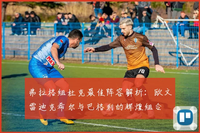 弗拉格组杜克最佳阵容解析：欧文雷迪克希尔与巴格利的辉煌组合