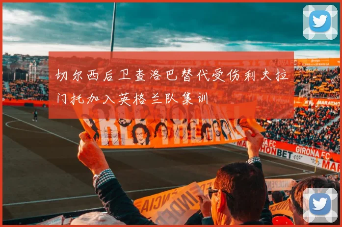 切尔西后卫查洛巴替代受伤利夫拉门托加入英格兰队集训