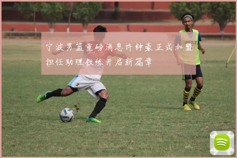 宁波男篮重磅消息许钟豪正式加盟担任助理教练开启新篇章