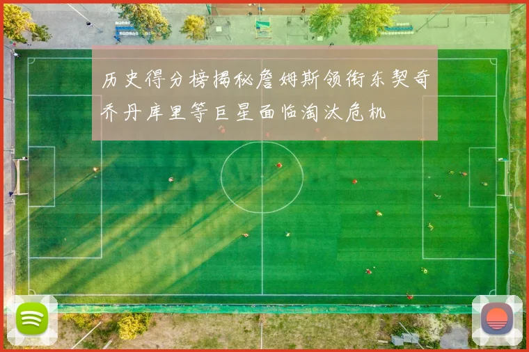 历史得分榜揭秘詹姆斯领衔东契奇乔丹库里等巨星面临淘汰危机