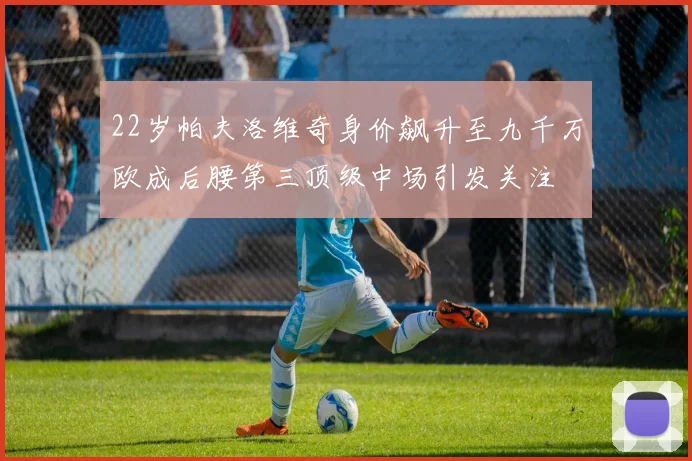 22岁帕夫洛维奇身价飙升至九千万欧成后腰第三顶级中场引发关注