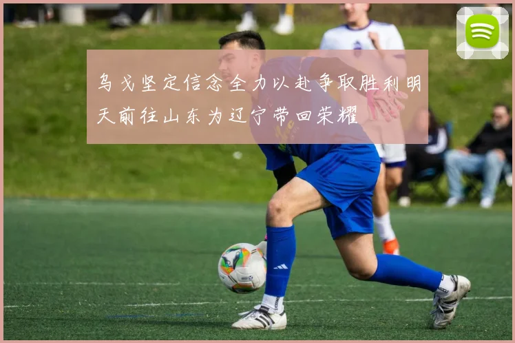乌戈坚定信念全力以赴争取胜利明天前往山东为辽宁带回荣耀
