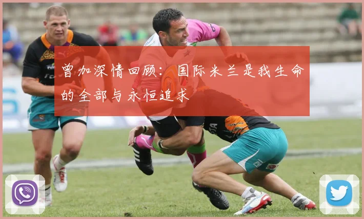 曾加深情回顾：国际米兰是我生命的全部与永恒追求