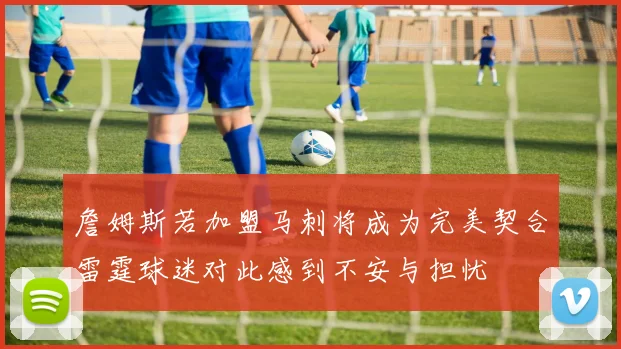 詹姆斯若加盟马刺将成为完美契合雷霆球迷对此感到不安与担忧