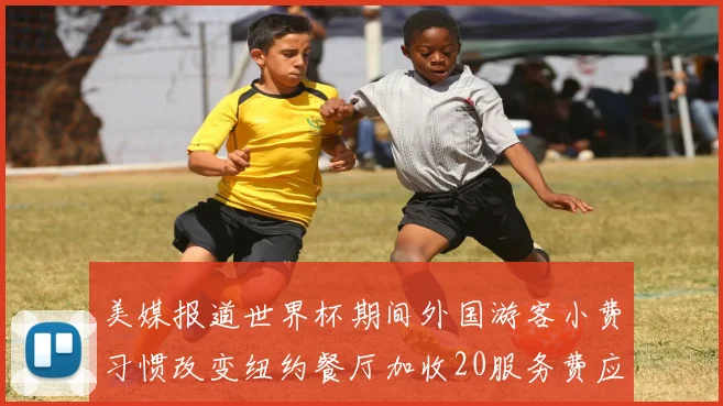 美媒报道世界杯期间外国游客小费习惯改变纽约餐厅加收20服务费应对