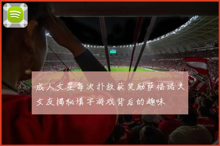 成人女星每次扑救获奖励萨福诺夫女友揭秘填字游戏背后的趣味