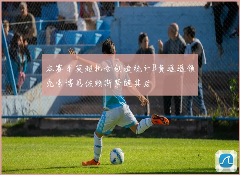本赛季英超机会创造统计B费遥遥领先索博恩佐赖斯紧随其后