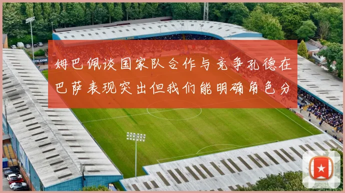 姆巴佩谈国家队合作与竞争孔德在巴萨表现突出但我们能明确角色分工