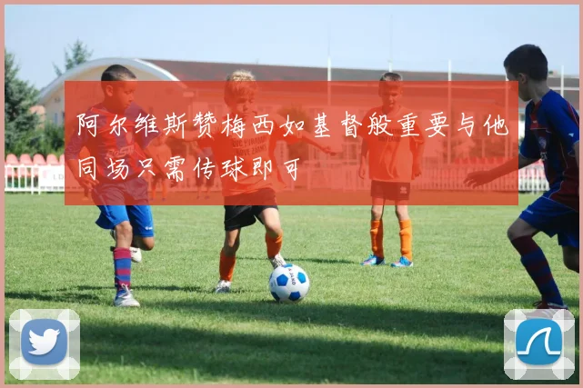 阿尔维斯赞梅西如基督般重要与他同场只需传球即可