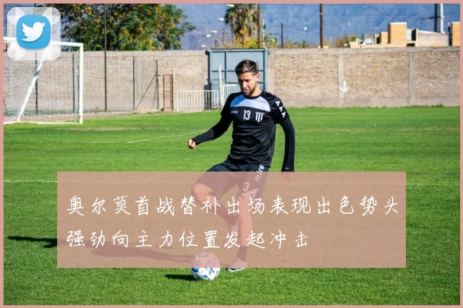 奥尔莫首战替补出场表现出色势头强劲向主力位置发起冲击