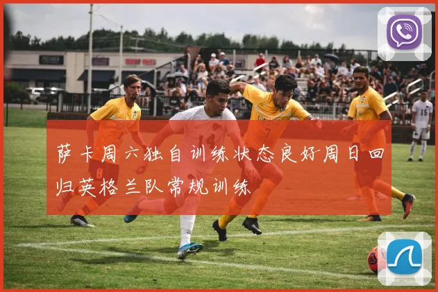 萨卡周六独自训练状态良好周日回归英格兰队常规训练