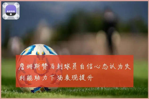 詹姆斯赞马刺球员自信心态认为失利能助力下场表现提升
