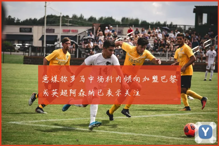 意媒称罗马中场科内倾向加盟巴黎或英超阿森纳已表示关注