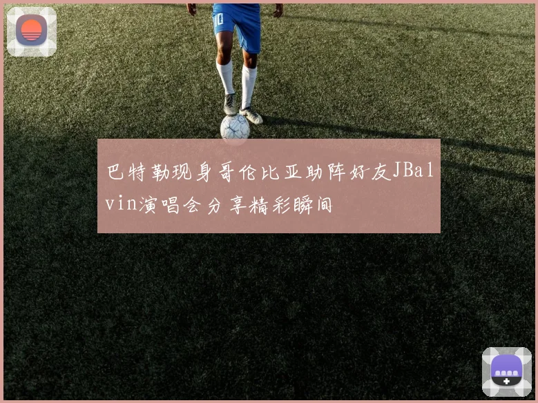 巴特勒现身哥伦比亚助阵好友JBalvin演唱会分享精彩瞬间