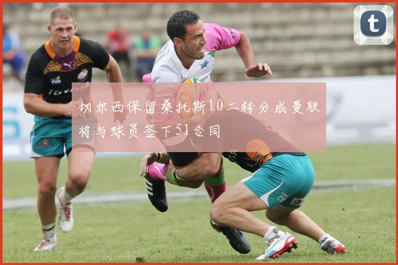 切尔西保留桑托斯10二转分成曼联将与球员签下51合同