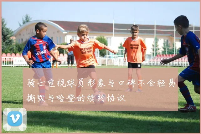 骑士重视球员形象与口碑不会轻易撕毁与哈登的续约协议