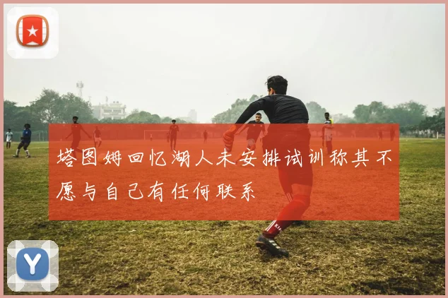 塔图姆回忆湖人未安排试训称其不愿与自己有任何联系