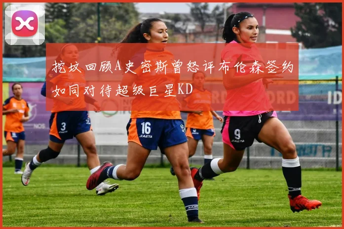 挖坟回顾A史密斯曾怒评布伦森签约如同对待超级巨星KD