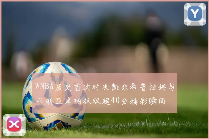 WNBA历史首次对决凯尔希普拉姆与卡利亚库珀双双超40分精彩瞬间